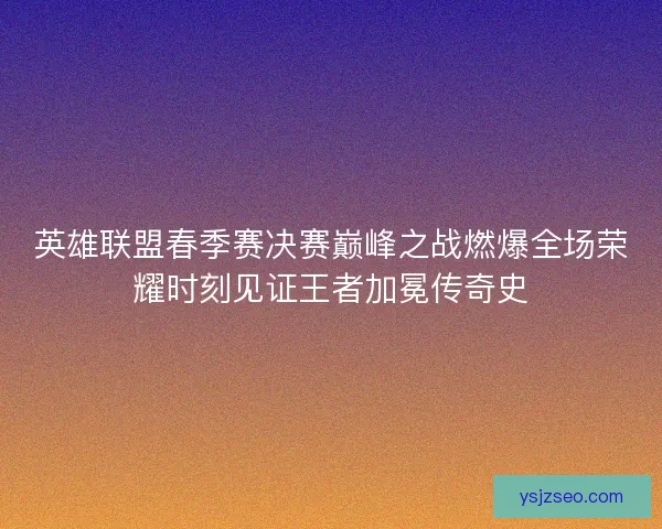 英雄联盟春季赛决赛巅峰之战燃爆全场荣耀时刻见证王者加冕传奇史