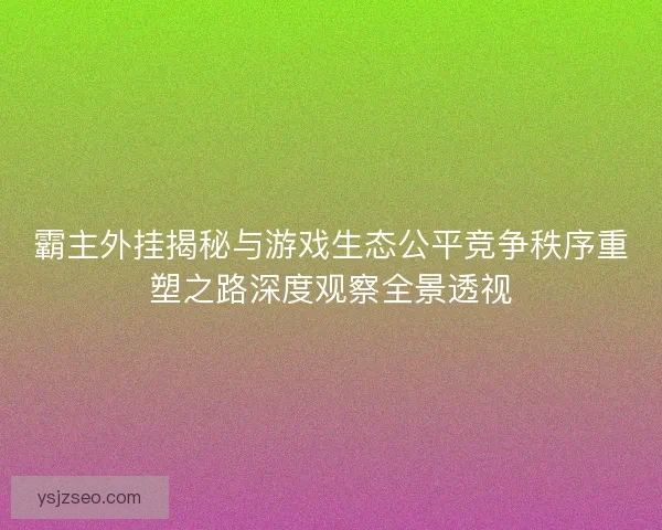 霸主外挂揭秘与游戏生态公平竞争秩序重塑之路深度观察全景透视