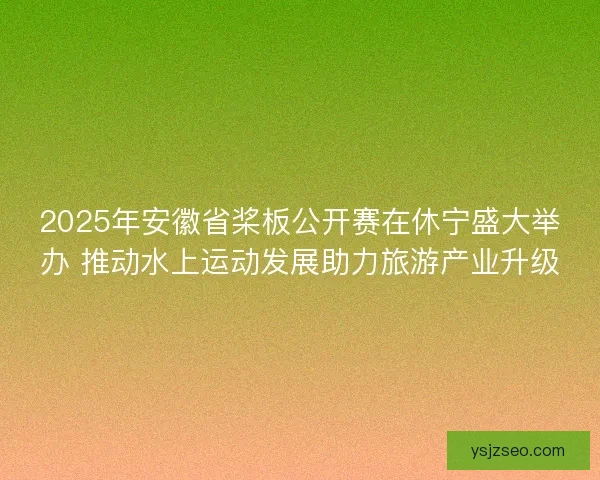 2025年安徽省桨板公开赛在休宁盛大举办 推动水上运动发展助力旅游产业升级