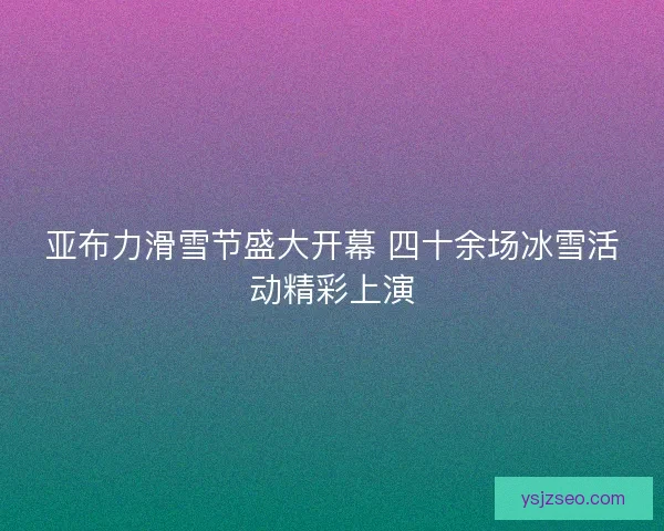 亚布力滑雪节盛大开幕 四十余场冰雪活动精彩上演