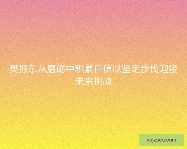樊振东从磨砺中积累自信以坚定步伐迎接未来挑战